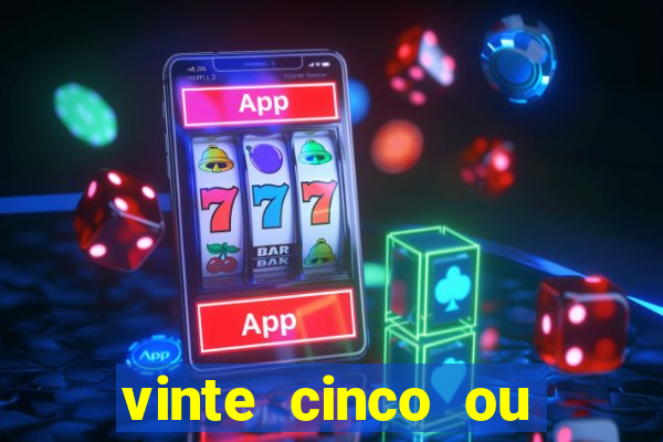 vinte cinco ou vinte e cinco